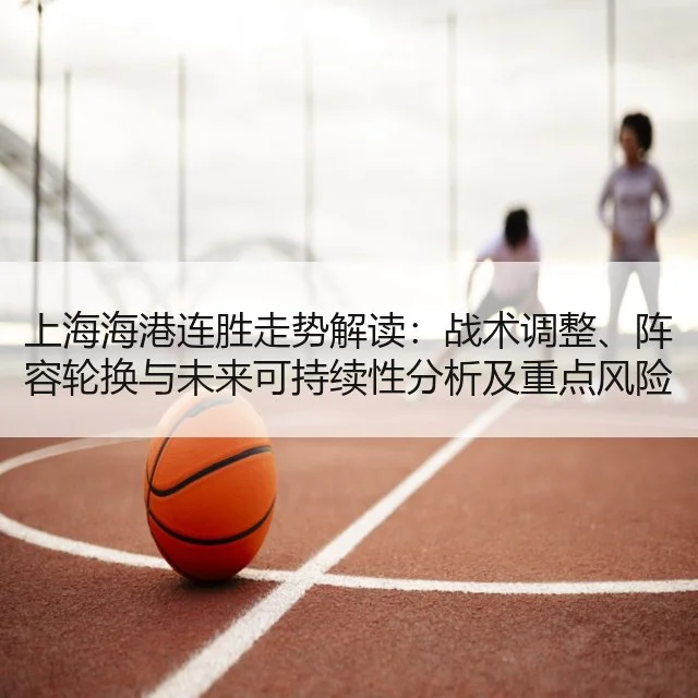 上海海港连胜走势解读：战术调整、阵容轮换与未来可持续性分析及重点风险评估